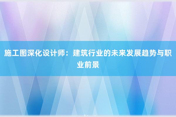 施工图深化设计师：建筑行业的未来发展趋势与职业前景