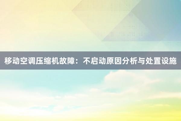 移动空调压缩机故障：不启动原因分析与处置设施