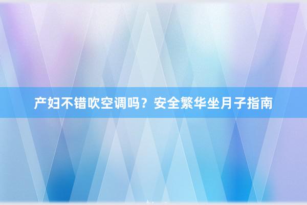 产妇不错吹空调吗？安全繁华坐月子指南